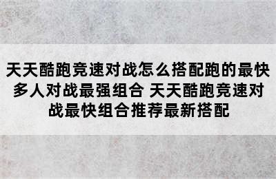 天天酷跑竞速对战怎么搭配跑的最快多人对战最强组合 天天酷跑竞速对战最快组合推荐最新搭配